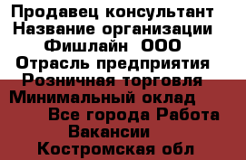 Продавец-консультант › Название организации ­ Фишлайн, ООО › Отрасль предприятия ­ Розничная торговля › Минимальный оклад ­ 25 000 - Все города Работа » Вакансии   . Костромская обл.